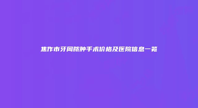 焦作市牙周脓肿手术价格及医院信息一览