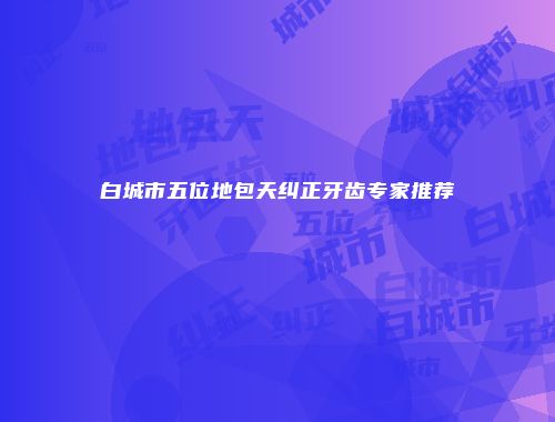 白城市五位地包天纠正牙齿专家推荐