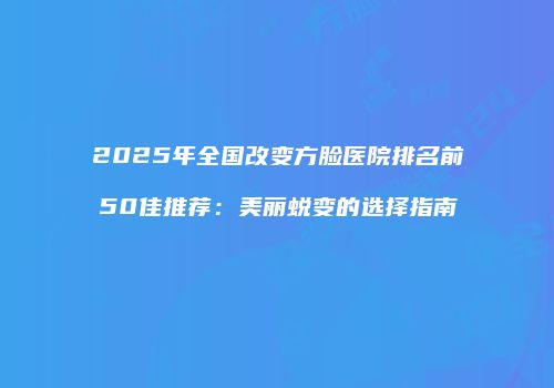 2025年全国改变方脸医院排名前50佳推荐：美丽蜕变的选择指南