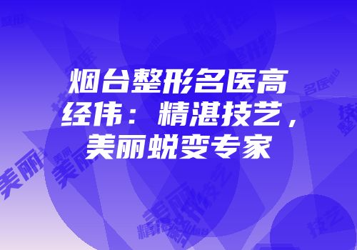 烟台整形名医高经伟：精湛技艺，美丽蜕变专家