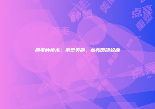 眉毛种植术：重塑美丽，点亮面部轮廓
