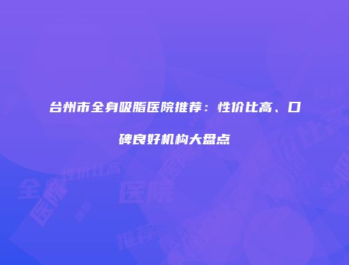 台州市全身吸脂医院推荐：性价比高、口碑良好机构大盘点