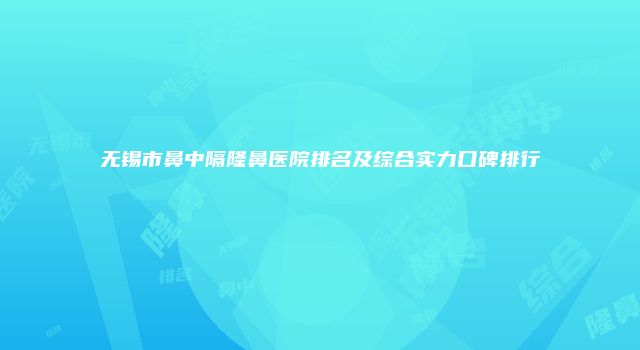 无锡市鼻中隔隆鼻医院排名及综合实力口碑排行