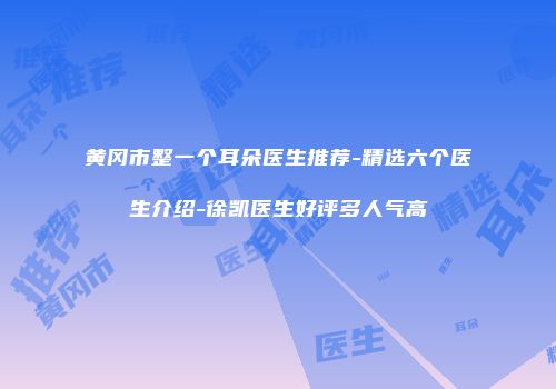 黄冈市整一个耳朵医生推荐-精选六个医生介绍-徐凯医生好评多人气高
