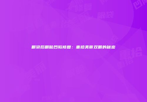 眼袋后眼睑凹陷修复：重拾美丽双眼的秘密