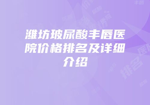 潍坊玻尿酸丰唇医院价格排名及详细介绍