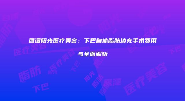 鹰潭阳光医疗美容：下巴自体脂肪填充手术费用与全面解析