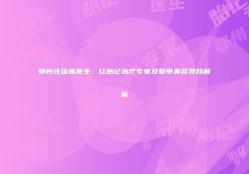 鄂州汪福强医生：红胎记治疗专家及整形美容项目解析