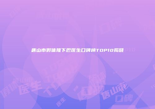 唐山市假体隆下巴医生口碑榜TOP10揭晓