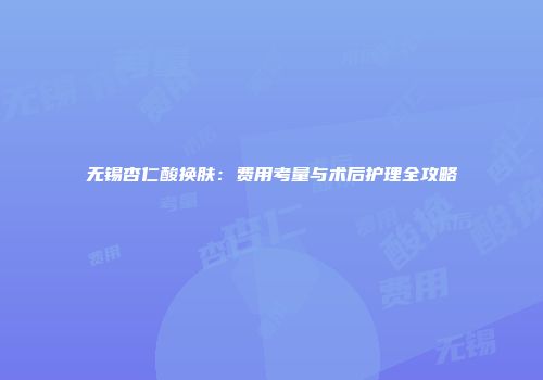 无锡杏仁酸换肤：费用考量与术后护理全攻略