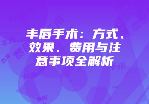 丰唇手术：方式、效果、费用与注意事项全解析