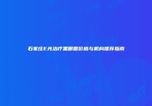 石家庄E光治疗黑眼圈价格与机构推荐指南