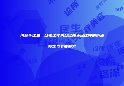 何林华医生：白银医疗美容诊所资深医师的精湛技艺与专业服务