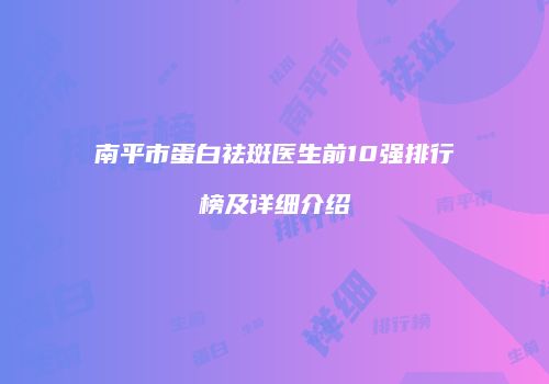 南平市蛋白祛斑医生前10强排行榜及详细介绍