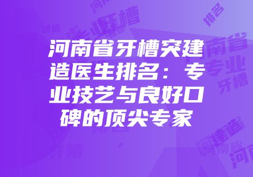 河南省牙槽突建造医生排名：专业技艺与良好口碑的顶尖专家