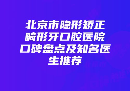 北京市隐形矫正畸形牙口腔医院口碑盘点及知名医生推荐