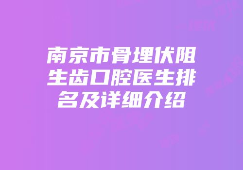 南京市骨埋伏阻生齿口腔医生排名及详细介绍