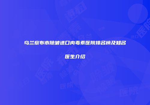 乌兰察布市除皱进口肉毒素医院排名榜及知名医生介绍