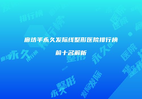 廊坊半永久发际线整形医院排行榜前十名解析