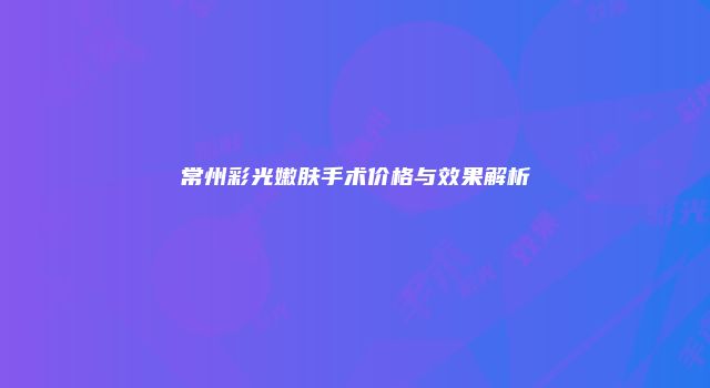 常州彩光嫩肤手术价格与效果解析