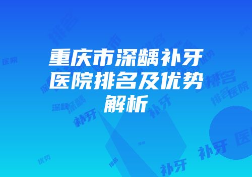 重庆市深龋补牙医院排名及优势解析