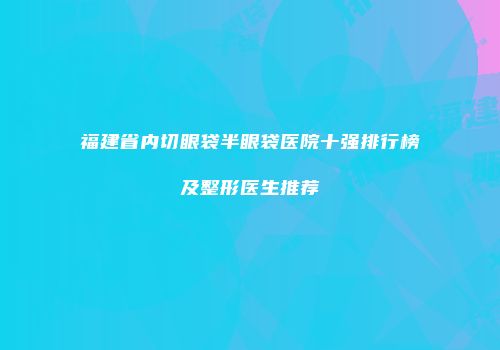 福建省内切眼袋半眼袋医院十强排行榜及整形医生推荐