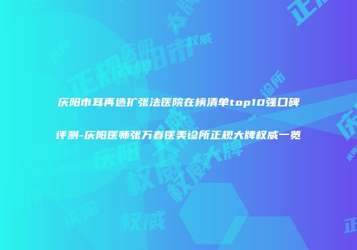 庆阳市耳再造扩张法医院在榜清单top10强口碑评测-庆阳医师张万春医美诊所正规大牌权威一览