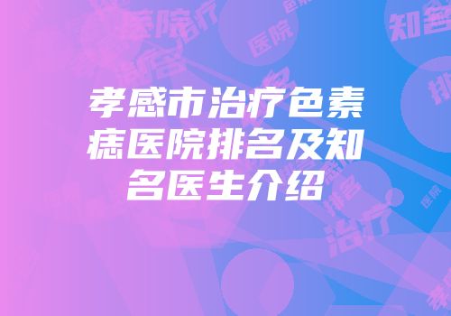 孝感市治疗色素痣医院排名及知名医生介绍