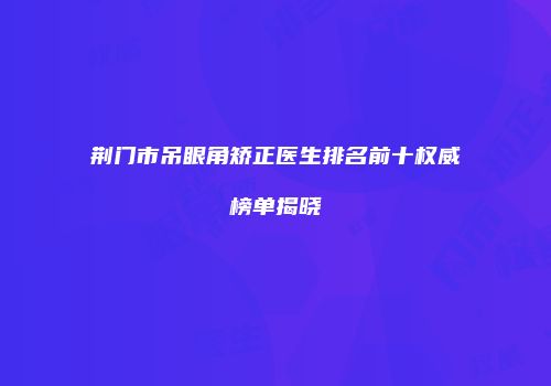 荆门市吊眼角矫正医生排名前十权威榜单揭晓