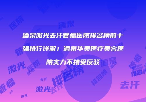 酒泉激光去汗管瘤医院排名榜前十强排行详解！酒泉华美医疗美容医院实力不接受反驳