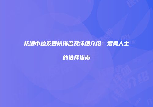 抚顺市植发医院排名及详细介绍：爱美人士的选择指南