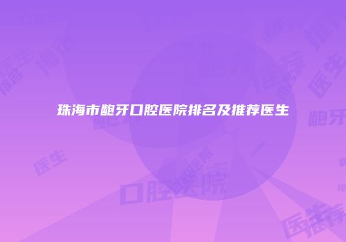 珠海市龅牙口腔医院排名及推荐医生