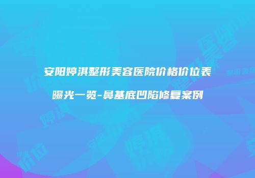 安阳婷淇整形美容医院价格价位表曝光一览-鼻基底凹陷修复案例