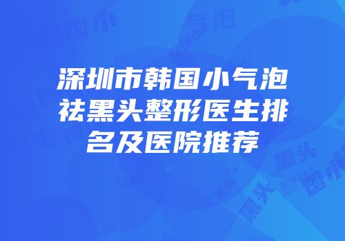 深圳市韩国小气泡祛黑头整形医生排名及医院推荐