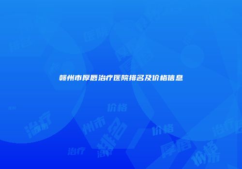 赣州市厚唇治疗医院排名及价格信息