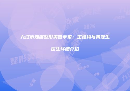九江市知名整形美容专家：王桂梅与黄健生医生详细介绍