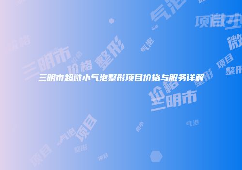 三明市超微小气泡整形项目价格与服务详解