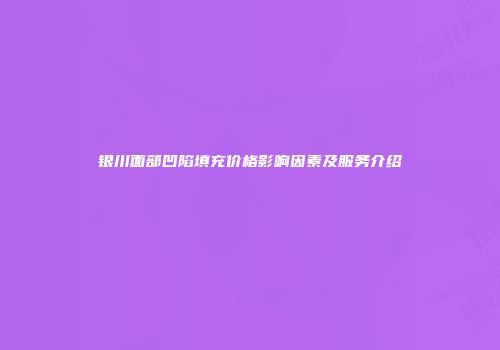 银川面部凹陷填充价格影响因素及服务介绍