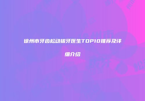 徐州市牙齿松动拔牙医生TOP10推荐及详细介绍