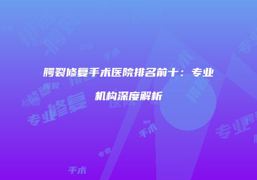 腭裂修复手术医院排名前十：专业机构深度解析