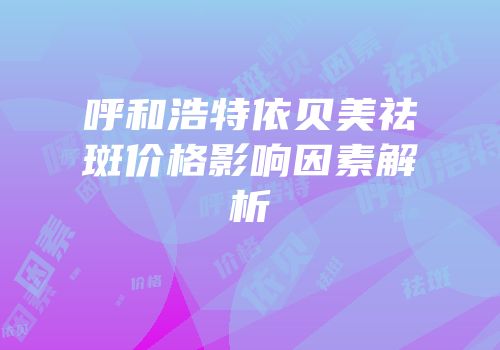 呼和浩特依贝美祛斑价格影响因素解析