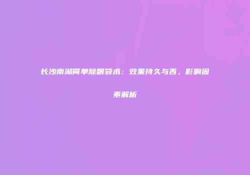 长沙南湖简单除眼袋术：效果持久与否，影响因素解析