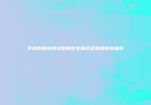 平凉市痘坑填充整形医生排名及知名医院推荐