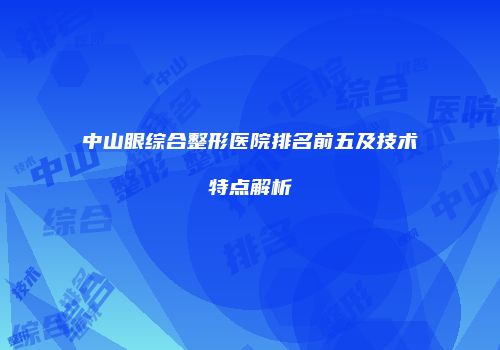 中山眼综合整形医院排名前五及技术特点解析