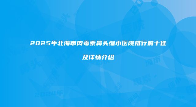 2025年北海市肉毒素鼻头缩小医院排行前十佳及详情介绍