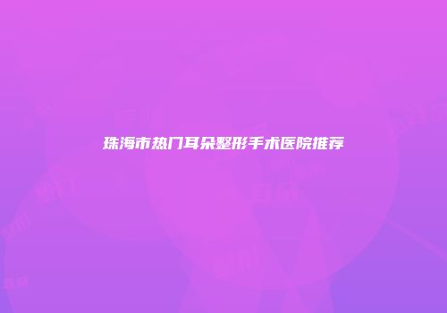 珠海市热门耳朵整形手术医院推荐