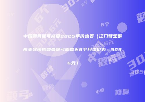 中国颧骨颧弓修复2025年价格表（江门梦想整形美容医院颧骨颧弓修复近6个月均价为：3056元）