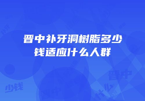 晋中补牙洞树脂多少钱适应什么人群