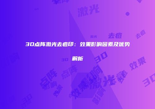 3D点阵激光去痘印：效果影响因素及优势解析
