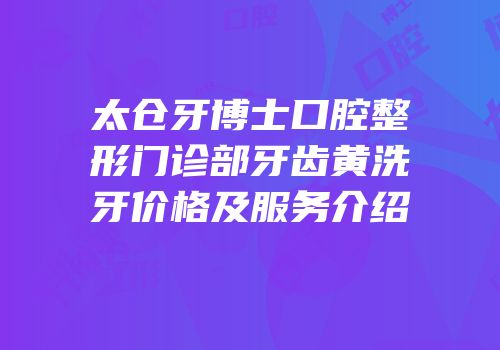 太仓牙博士口腔整形门诊部牙齿黄洗牙价格及服务介绍